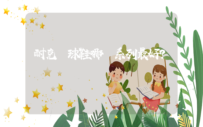 耐克籃球鞋哪個系列最好？插圖