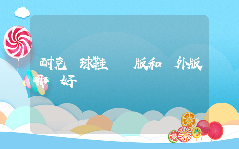 耐克籃球鞋國內版和國外版哪個好插圖