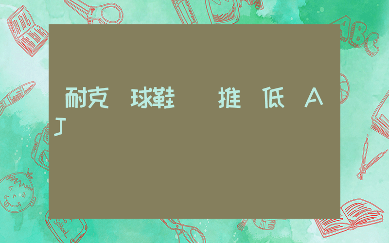 耐克籃球鞋實戰推薦低幫AJ插圖