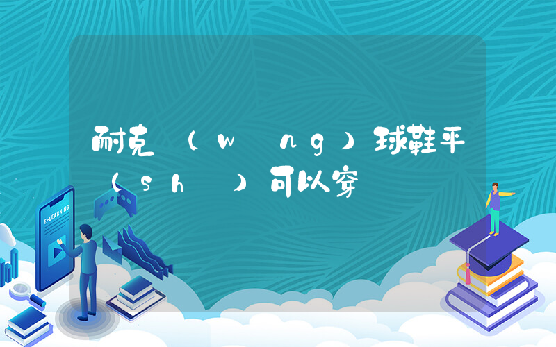 耐克網(wǎng)球鞋平時(shí)可以穿嗎插圖