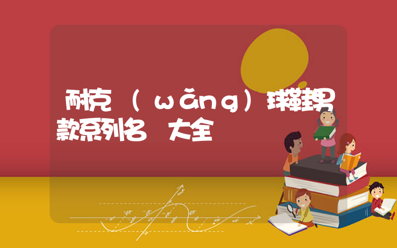 耐克網(wǎng)球鞋男款系列名稱大全插圖