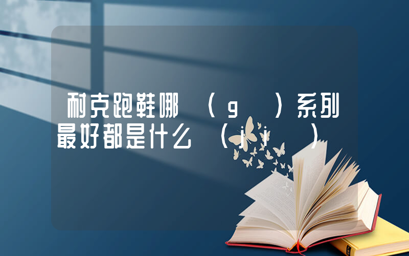 耐克跑鞋哪個(gè)系列最好都是什么價(jià)插圖