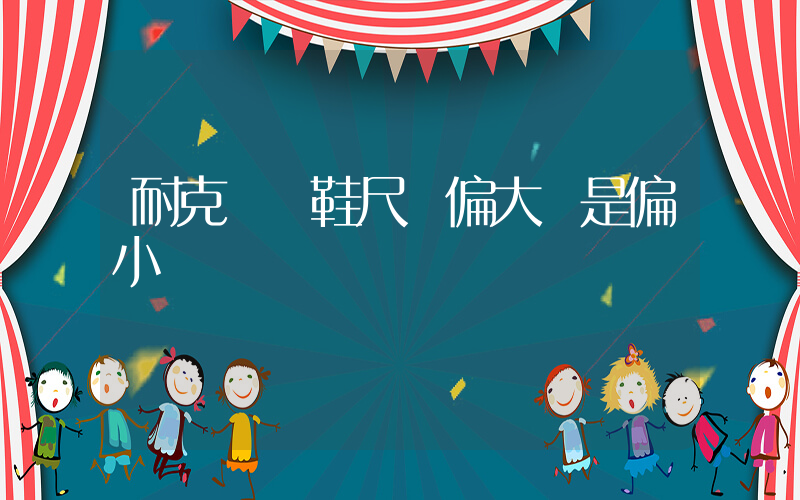 耐克運動鞋尺碼偏大還是偏小插圖