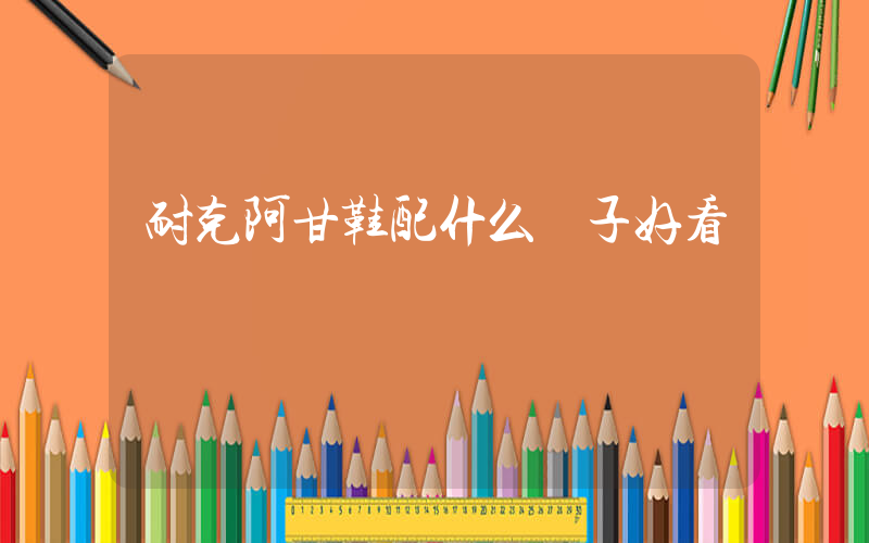 耐克阿甘鞋配什么褲子好看插圖