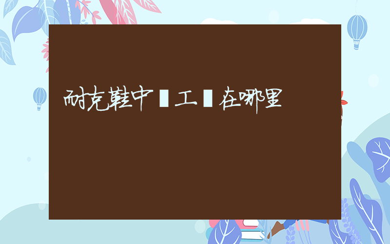 耐克鞋中國工廠在哪里插圖