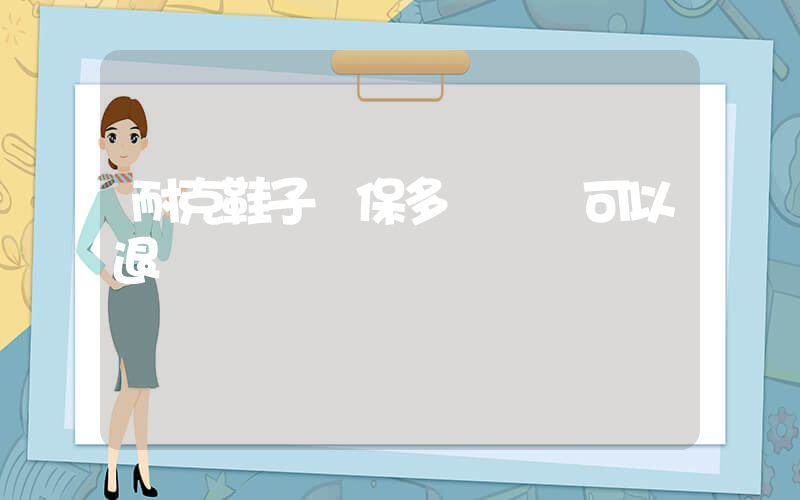 耐克鞋子質保多長時間可以退插圖