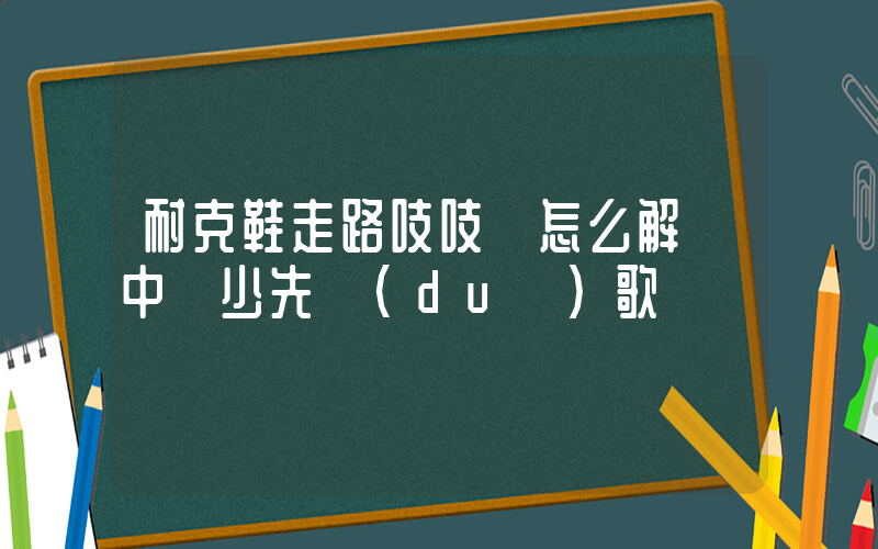 耐克鞋走路吱吱響怎么解決中國少先隊(duì)歌插圖
