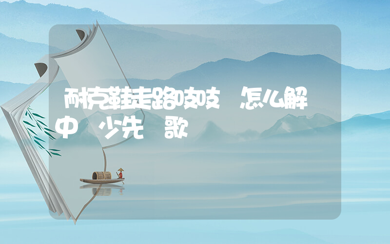 耐克鞋走路吱吱響怎么解決中國少先隊歌插圖