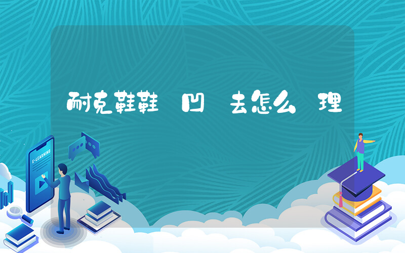 耐克鞋鞋頭凹進去怎么處理插圖