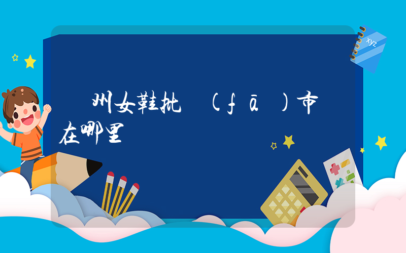 臺州女鞋批發(fā)市場在哪里插圖
