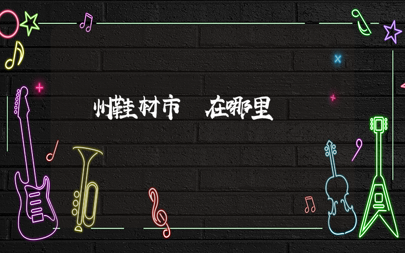 臺州鞋材市場在哪里插圖