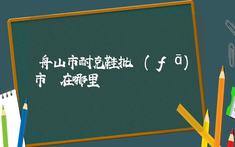 舟山市耐克鞋批發(fā)市場在哪里插圖