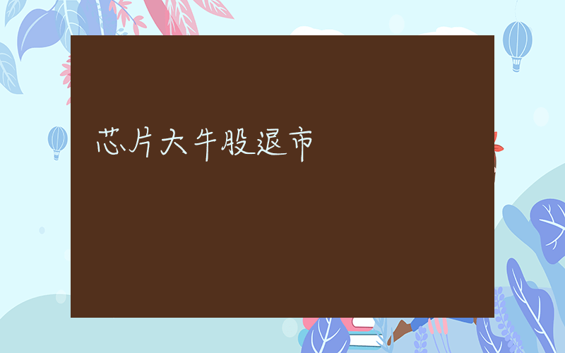 芯片大牛股退市插圖 芯片大牛股退市插圖