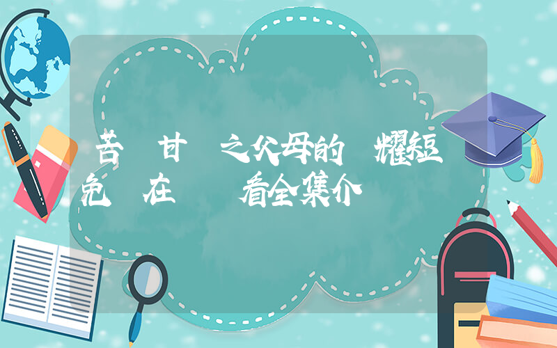 苦盡甘來之父母的榮耀短劇免費在線觀看全集介紹插圖