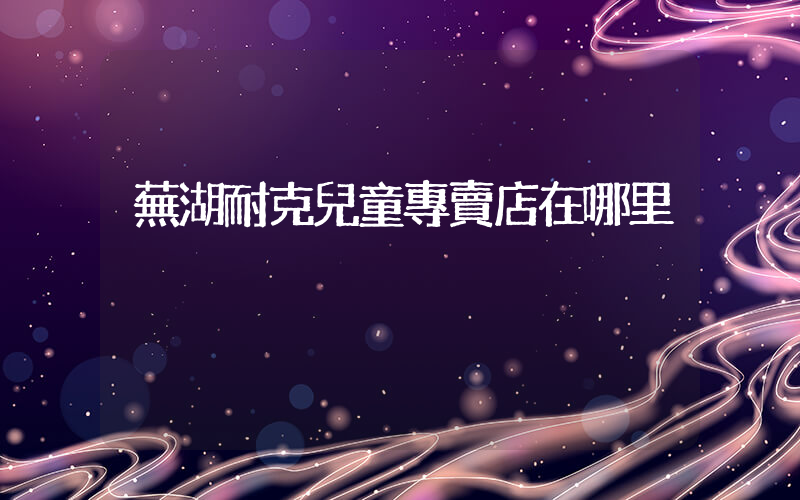 蕪湖耐克兒童專賣店在哪里插圖