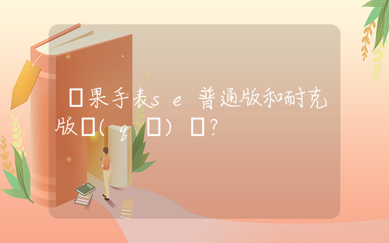 蘋果手表se普通版和耐克版區(qū)別？插圖