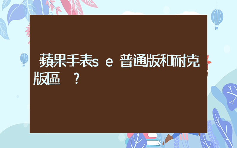 蘋果手表se普通版和耐克版區別？插圖