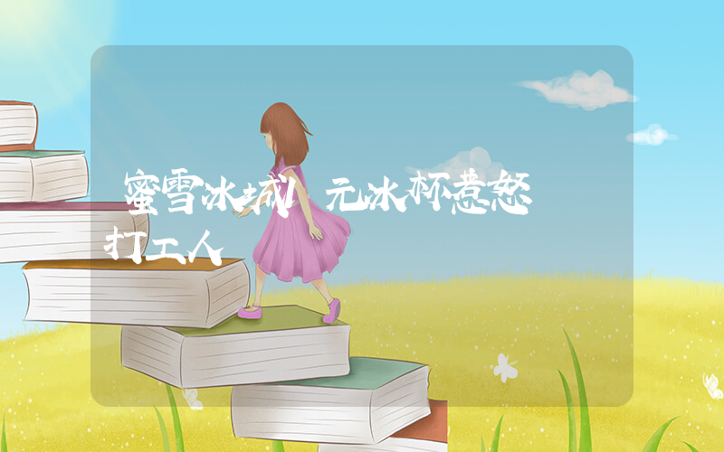 蜜雪冰城1元冰杯惹怒兩撥打工人插圖