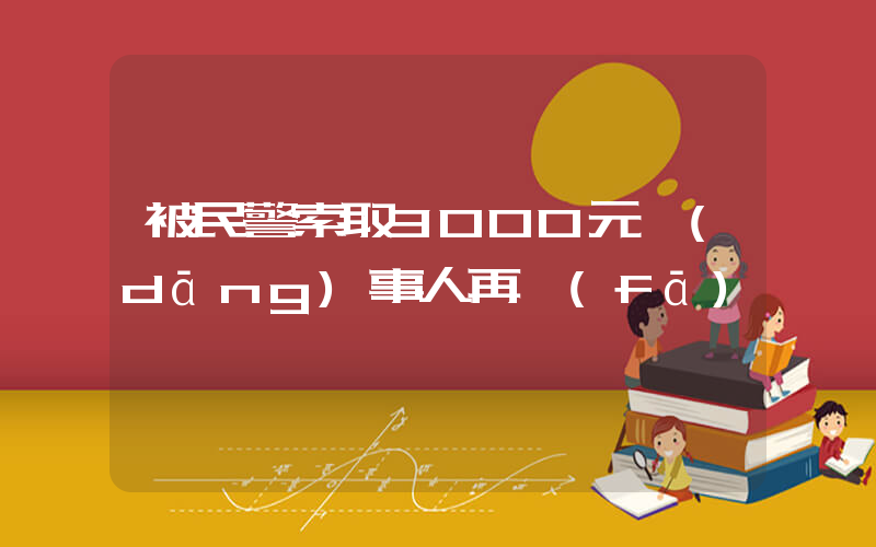 被民警索取3000元當(dāng)事人再發(fā)聲插圖