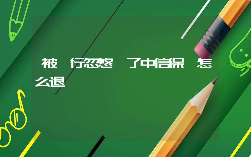 被銀行忽悠買了中信保險怎么退插圖
