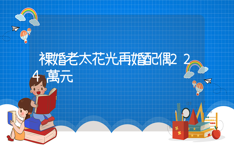 裸婚老太花光再婚配偶224萬元插圖