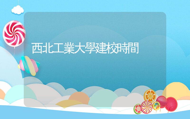 西北工業大學建校時間插圖