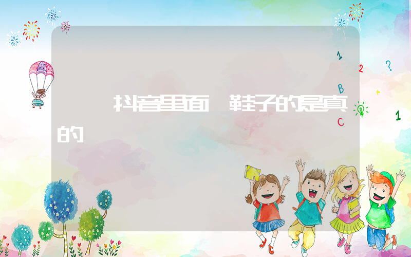 請問抖音里面賣鞋子的是真的嗎插圖