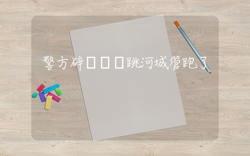 警方辟謠攤販跳河城管跑了插圖
