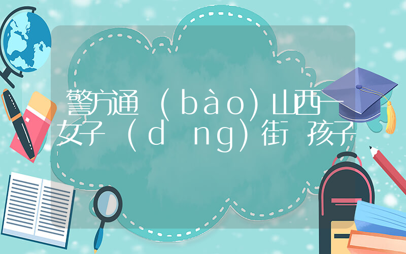警方通報(bào)山西一女子當(dāng)街搶孩子插圖