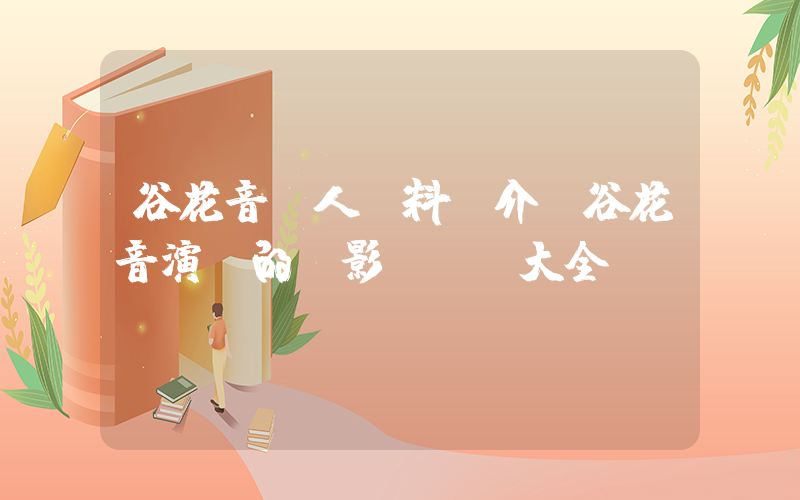 谷花音個人資料簡介，谷花音演過的電影電視劇大全插圖