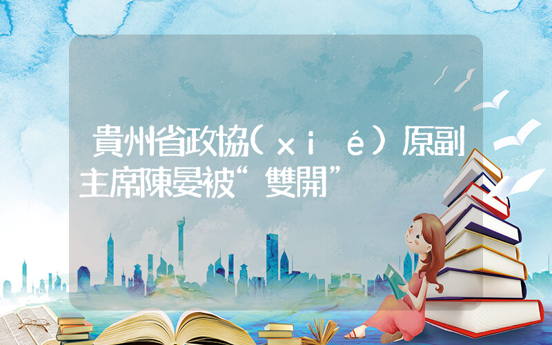 貴州省政協(xié)原副主席陳晏被“雙開”插圖