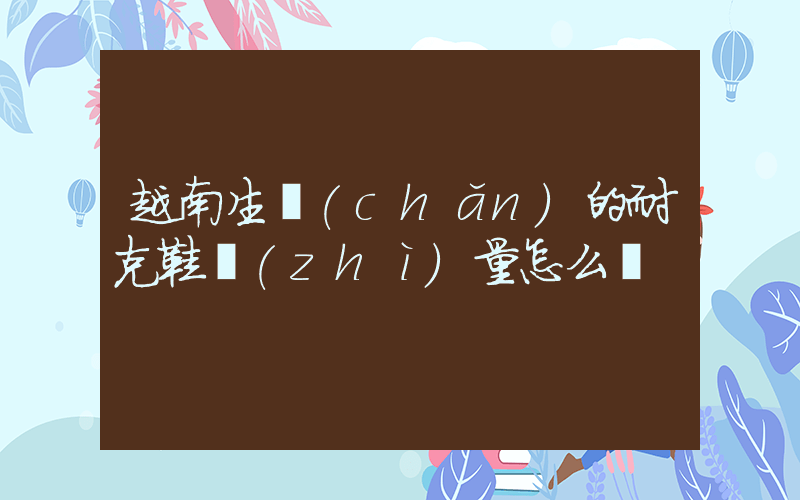越南生產(chǎn)的耐克鞋質(zhì)量怎么樣插圖