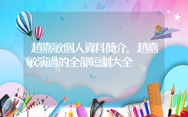 趙嘉敏個人資料簡介，趙嘉敏演過的全部短劇大全插圖