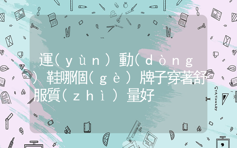 運(yùn)動(dòng)鞋哪個(gè)牌子穿著舒服質(zhì)量好插圖