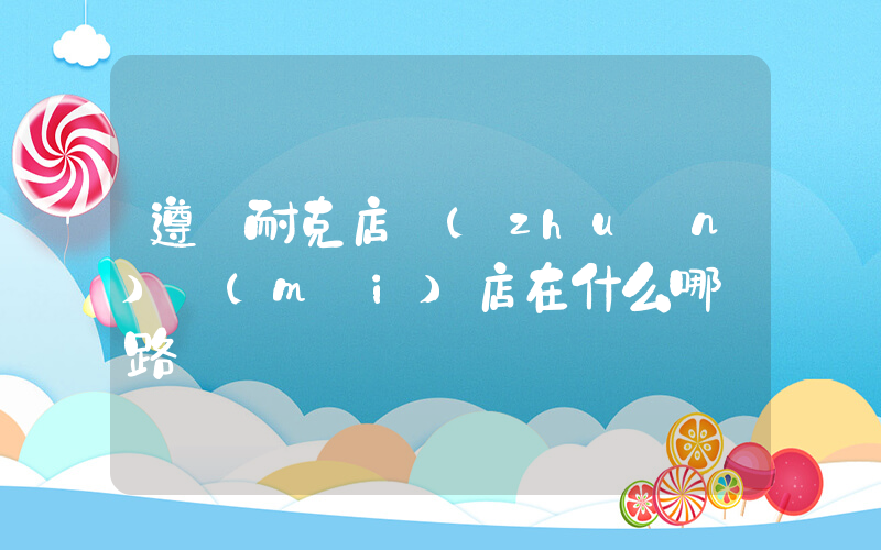 遵義耐克店專(zhuān)賣(mài)店在什么哪條路插圖