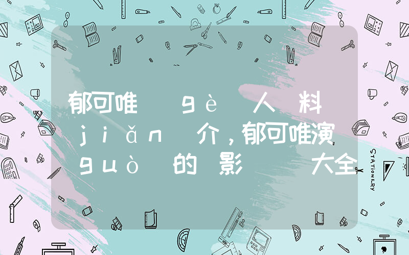 郁可唯個(gè)人資料簡(jiǎn)介，郁可唯演過(guò)的電影電視劇大全插圖
