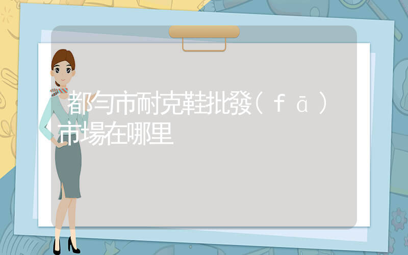 都勻市耐克鞋批發(fā)市場在哪里插圖