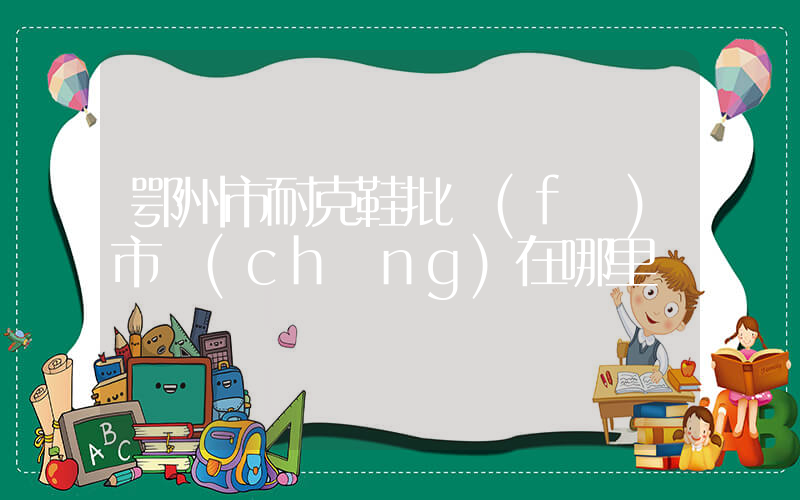 鄂州市耐克鞋批發(fā)市場(chǎng)在哪里插圖
