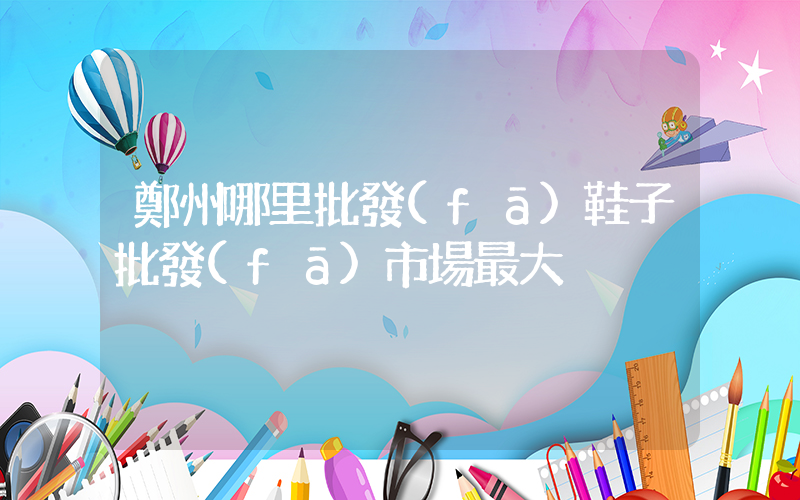 鄭州哪里批發(fā)鞋子批發(fā)市場最大插圖