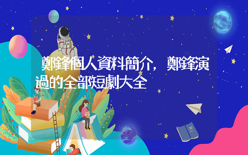 鄭鋒個人資料簡介，鄭鋒演過的全部短劇大全插圖