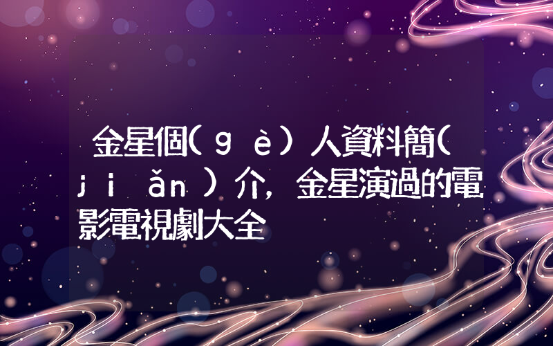 金星個(gè)人資料簡(jiǎn)介，金星演過的電影電視劇大全插圖