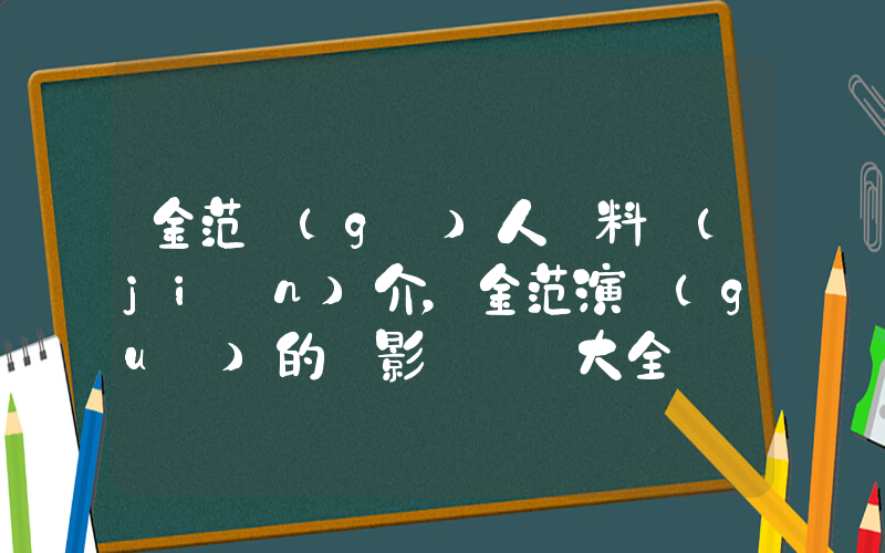 金范個(gè)人資料簡(jiǎn)介，金范演過(guò)的電影電視劇大全插圖