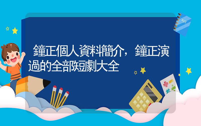 鐘正個人資料簡介，鐘正演過的全部短劇大全插圖