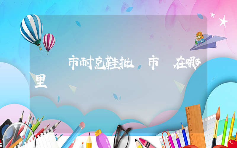 鐵嶺市耐克鞋批發市場在哪里插圖