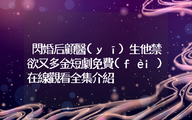 閃婚后顧醫(yī)生他禁欲又多金短劇免費(fèi)在線觀看全集介紹插圖