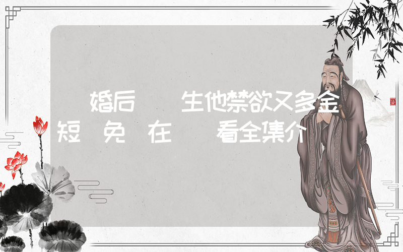 閃婚后顧醫生他禁欲又多金短劇免費在線觀看全集介紹插圖