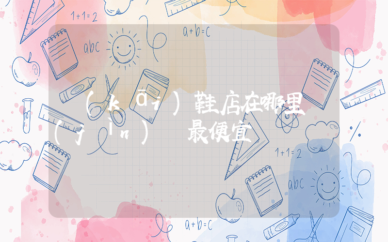 開(kāi)鞋店在哪里進(jìn)貨最便宜插圖