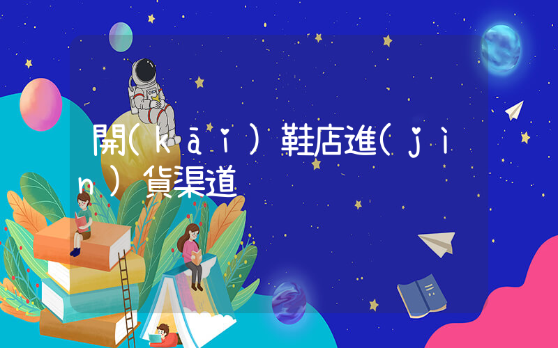 開(kāi)鞋店進(jìn)貨渠道插圖