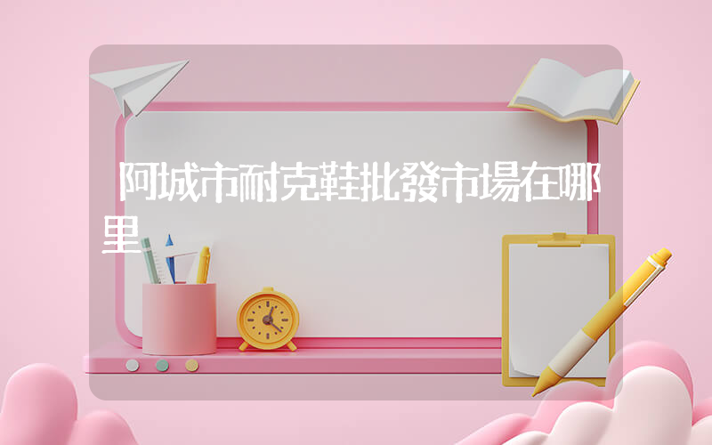 阿城市耐克鞋批發市場在哪里插圖
