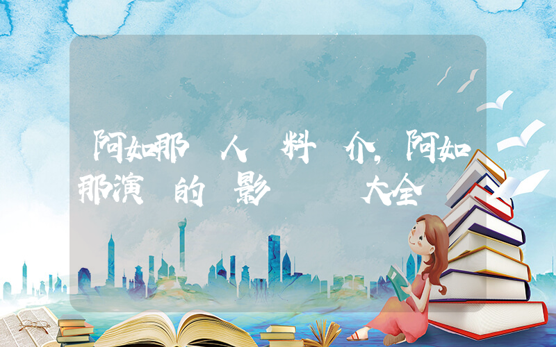 阿如那個人資料簡介，阿如那演過的電影電視劇大全插圖